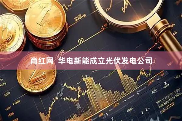 尚红网  华电新能成立光伏发电公司