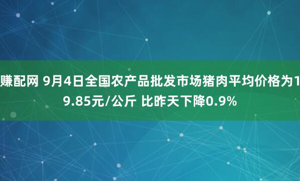 赚配网 9月4日全国农产品批发市场猪肉平均价格为19.85元/公斤 比昨天下降0.9%