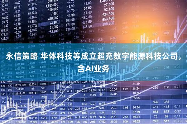 永信策略 华体科技等成立超充数字能源科技公司，含AI业务