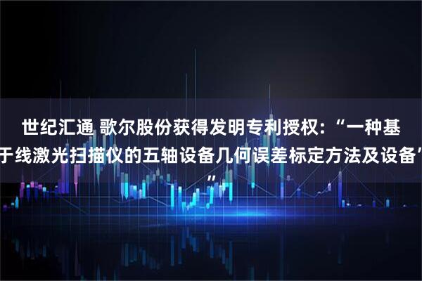 世纪汇通 歌尔股份获得发明专利授权: “一种基于线激光扫描仪的五轴设备几何误差标定方法及设备”