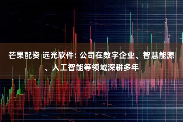 芒果配资 远光软件: 公司在数字企业、智慧能源、人工智能等领域深耕多年