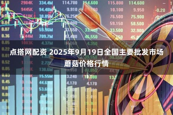 点搭网配资 2025年9月19日全国主要批发市场蘑菇价格行情