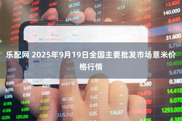 乐配网 2025年9月19日全国主要批发市场薏米价格行情
