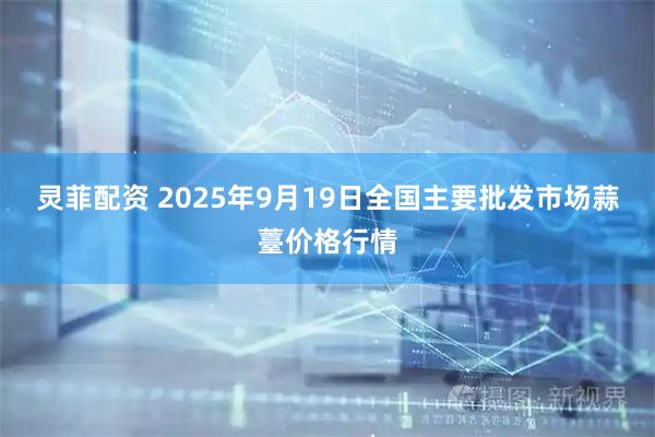 灵菲配资 2025年9月19日全国主要批发市场蒜薹价格行情