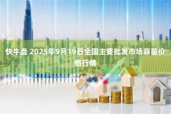 快牛盘 2025年9月19日全国主要批发市场蒜苗价格行情