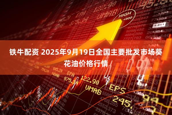 铁牛配资 2025年9月19日全国主要批发市场葵花油价格行情