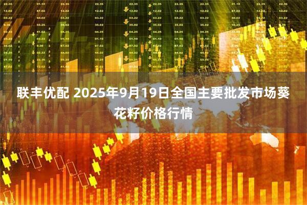 联丰优配 2025年9月19日全国主要批发市场葵花籽价格行情