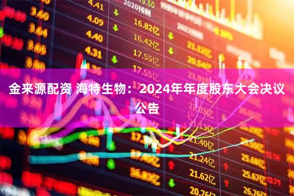 金来源配资 海特生物：2024年年度股东大会决议公告