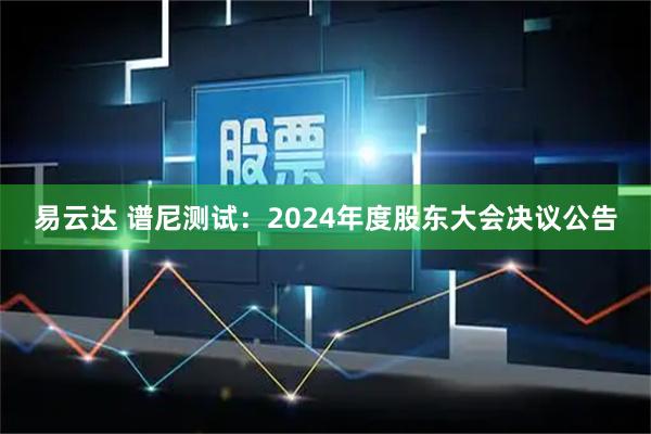 易云达 谱尼测试：2024年度股东大会决议公告
