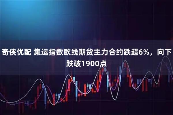 奇侠优配 集运指数欧线期货主力合约跌超6%，向下跌破1900点