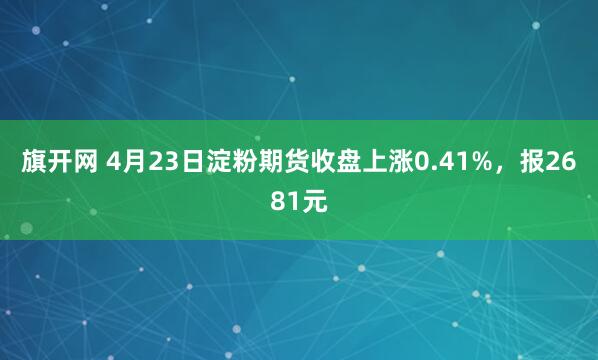 旗开网 4月23日淀粉期货收盘上涨0.41%，报2681元