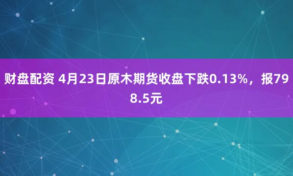 财盘配资 4月23日原木期货收盘下跌0.13%，报798.5元