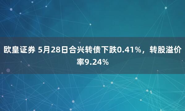 欧皇证券 5月28日合兴转债下跌0.41%，转股溢价率9.24%