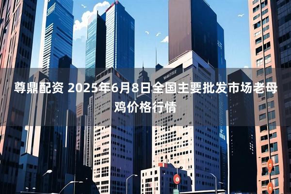 尊鼎配资 2025年6月8日全国主要批发市场老母鸡价格行情
