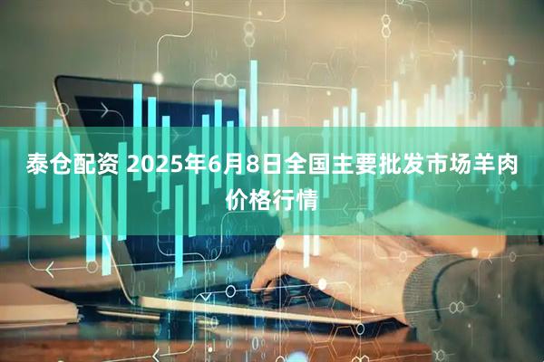 泰仓配资 2025年6月8日全国主要批发市场羊肉价格行情