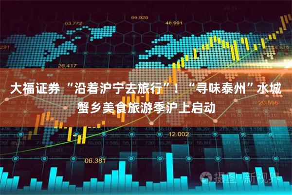 大福证券 “沿着沪宁去旅行”！“寻味泰州”水城蟹乡美食旅游季沪上启动