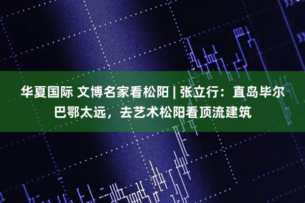 华夏国际 文博名家看松阳 | 张立行：直岛毕尔巴鄂太远，去艺术松阳看顶流建筑