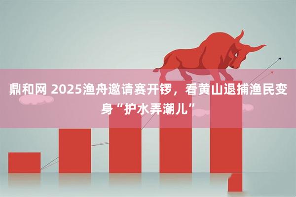 鼎和网 2025渔舟邀请赛开锣，看黄山退捕渔民变身“护水弄潮儿”