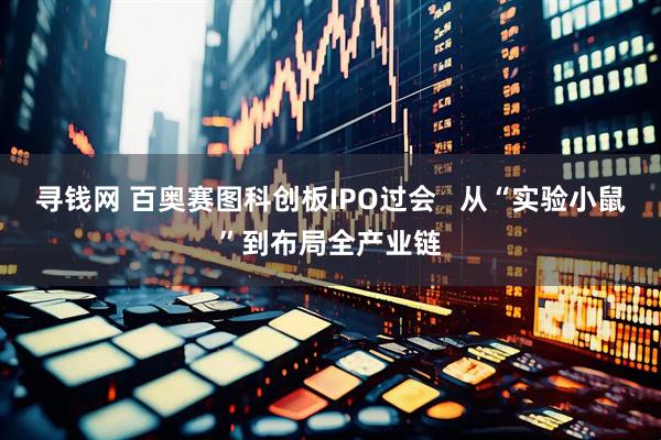 寻钱网 百奥赛图科创板IPO过会   从“实验小鼠”到布局全产业链