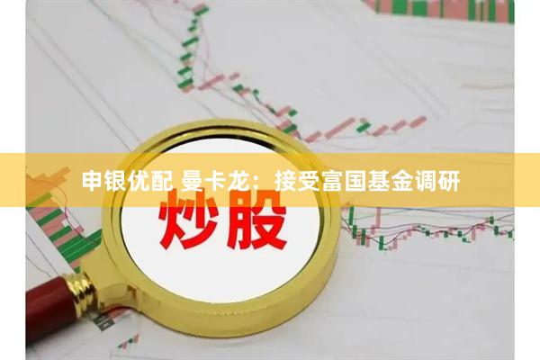 申银优配 曼卡龙：接受富国基金调研