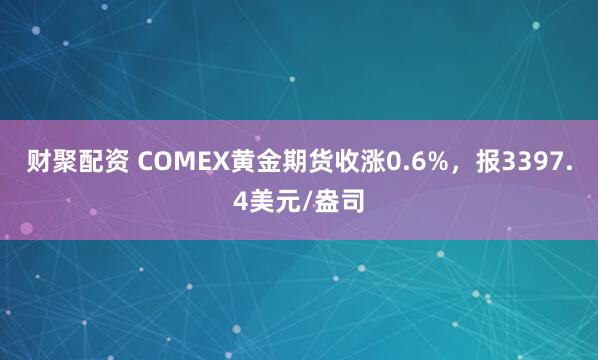 财聚配资 COMEX黄金期货收涨0.6%，报3397.4美元/盎司