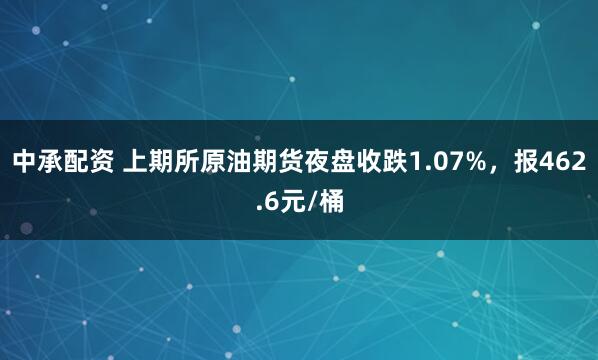 中承配资 上期所原油期货夜盘收跌1.07%，报462.6元/桶