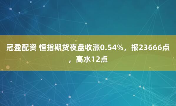 冠盈配资 恒指期货夜盘收涨0.54%，报23666点，高水12点