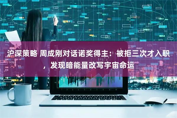 沪深策略 周成刚对话诺奖得主：被拒三次才入职，发现暗能量改写宇宙命运