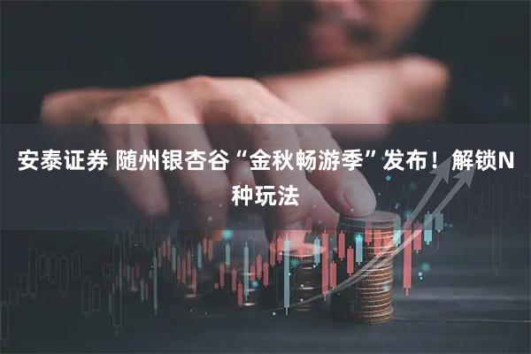 安泰证券 随州银杏谷“金秋畅游季”发布！解锁N种玩法
