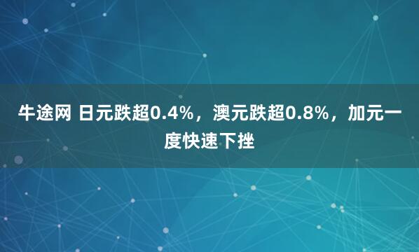 牛途网 日元跌超0.4%，澳元跌超0.8%，加元一度快速下挫