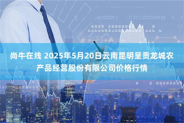 尚牛在线 2025年5月20日云南昆明呈贡龙城农产品经营股份有限公司价格行情