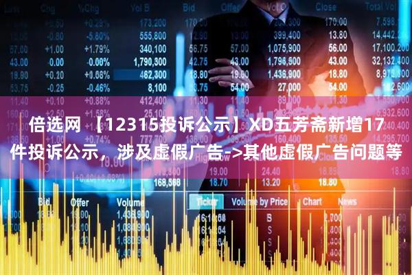 倍选网 【12315投诉公示】XD五芳斋新增17件投诉公示，涉及虚假广告->其他虚假广告问题等