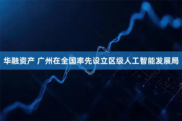 华融资产 广州在全国率先设立区级人工智能发展局