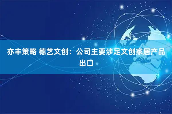 亦丰策略 德艺文创：公司主要涉足文创家居产品出口