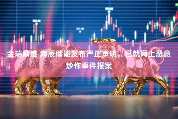 金瑞鼎盛 海辰储能发布严正声明，已就网上恶意炒作事件报案
