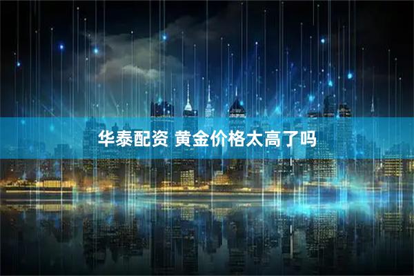 华泰配资 黄金价格太高了吗