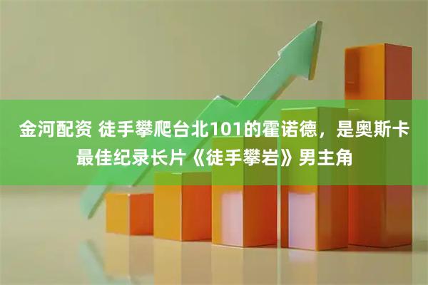 金河配资 徒手攀爬台北101的霍诺德，是奥斯卡最佳纪录长片《徒手攀岩》男主角