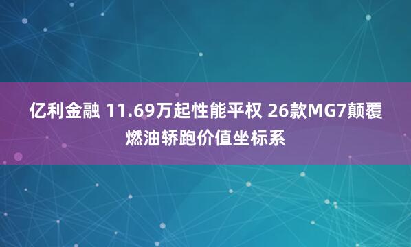 亿利金融 11.69万起性能平权 26款MG7颠覆燃油轿跑价值坐标系