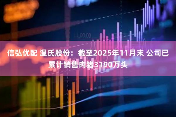 信弘优配 温氏股份：截至2025年11月末 公司已累计销售肉猪3190万头
