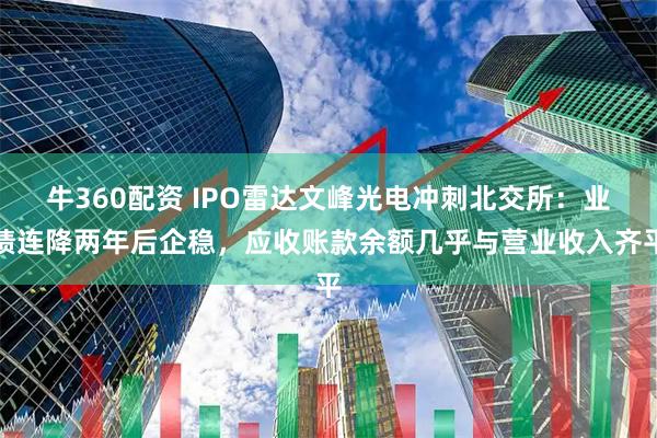 牛360配资 IPO雷达文峰光电冲刺北交所：业绩连降两年后企稳，应收账款余额几乎与营业收入齐平