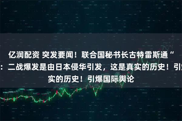 亿润配资 突发要闻！联合国秘书长古特雷斯通“一锤定音”：二战爆发是由日本侵华引发，这是真实的历史！引爆国际舆论