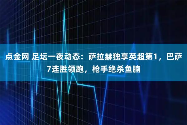 点金网 足坛一夜动态：萨拉赫独享英超第1，巴萨7连胜领跑，枪手绝杀鱼腩