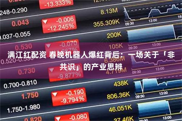 满江红配资 春晚机器人爆红背后：一场关于「非共识」的产业思辨