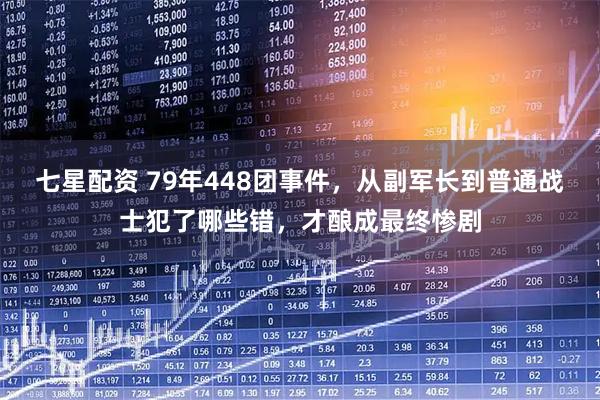 七星配资 79年448团事件，从副军长到普通战士犯了哪些错，才酿成最终惨剧
