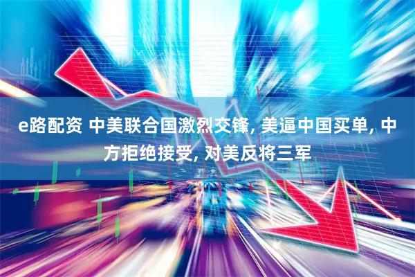 e路配资 中美联合国激烈交锋, 美逼中国买单, 中方拒绝接受, 对美反将三军