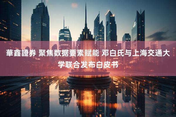 華鑫證券 聚焦数据要素赋能 邓白氏与上海交通大学联合发布白皮书