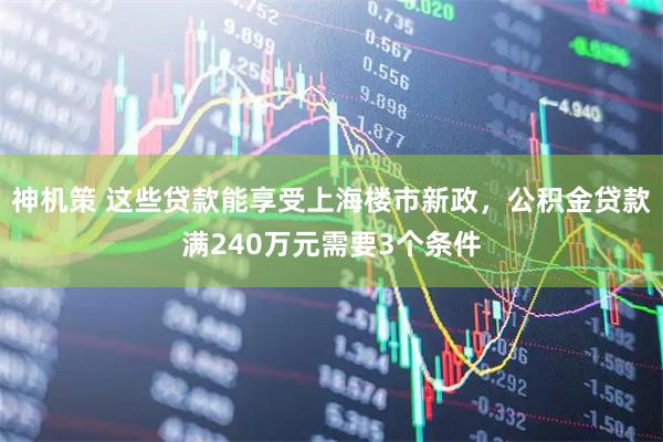 神机策 这些贷款能享受上海楼市新政，公积金贷款满240万元需要3个条件