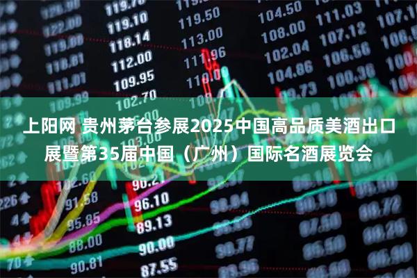 上阳网 贵州茅台参展2025中国高品质美酒出口展暨第35届中国（广州）国际名酒展览会