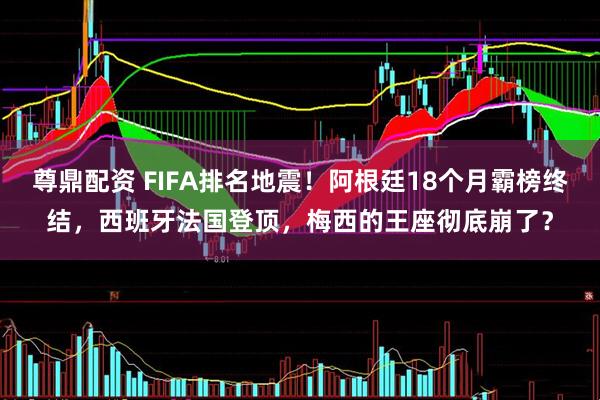 尊鼎配资 FIFA排名地震！阿根廷18个月霸榜终结，西班牙法国登顶，梅西的王座彻底崩了？