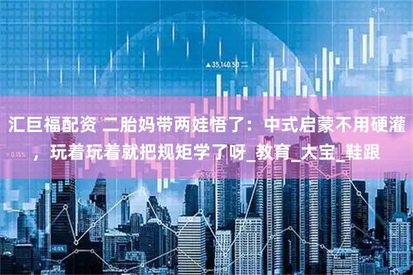 汇巨福配资 二胎妈带两娃悟了：中式启蒙不用硬灌，玩着玩着就把规矩学了呀_教育_大宝_鞋跟